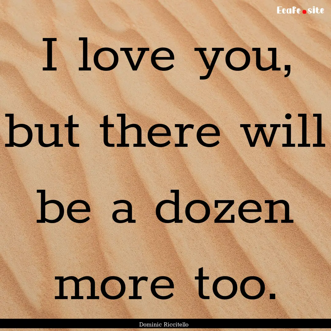 I love you, but there will be a dozen more.... : Quote by Dominic Riccitello