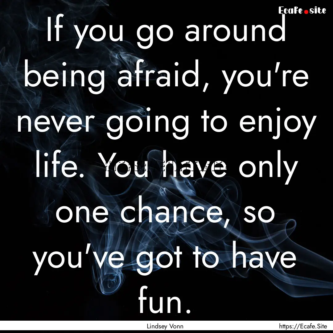 If you go around being afraid, you're never.... : Quote by Lindsey Vonn