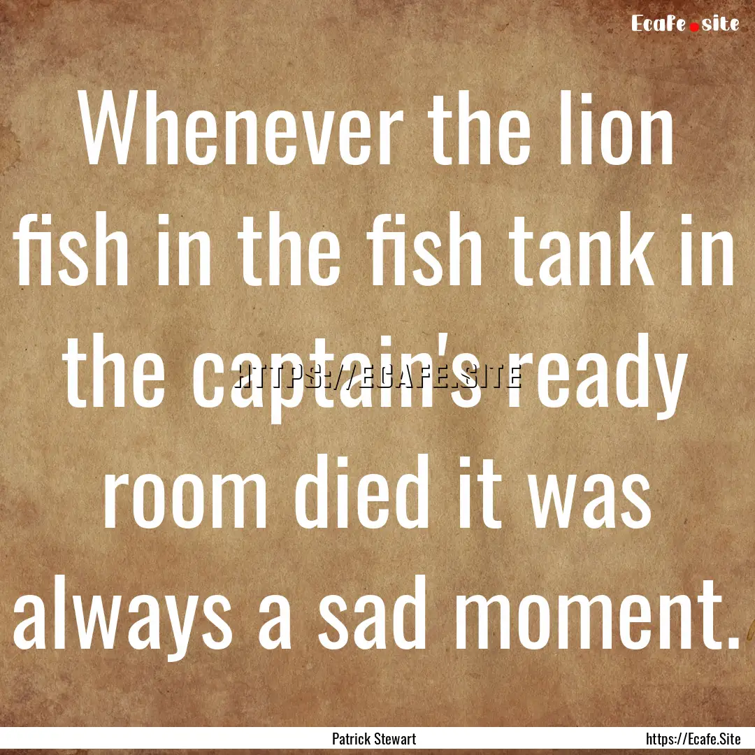 Whenever the lion fish in the fish tank in.... : Quote by Patrick Stewart