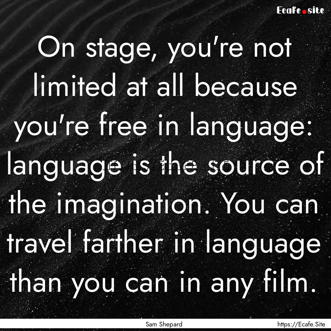 On stage, you're not limited at all because.... : Quote by Sam Shepard