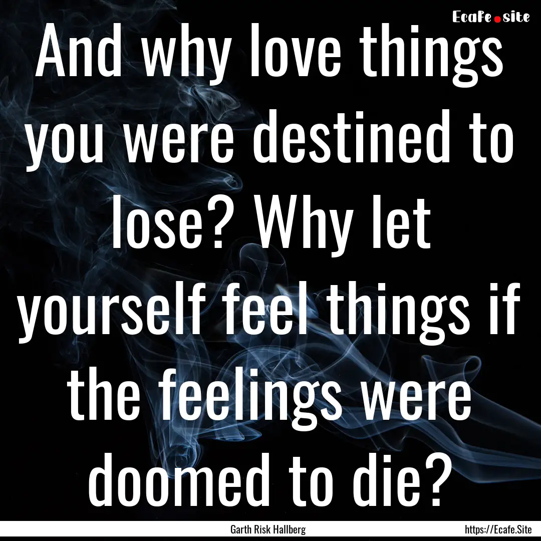 And why love things you were destined to.... : Quote by Garth Risk Hallberg