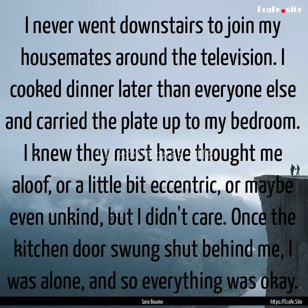 I never went downstairs to join my housemates.... : Quote by Sara Baume