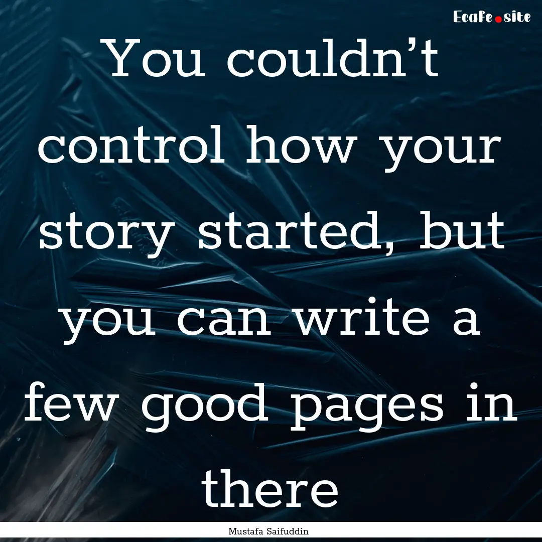 You couldn’t control how your story started,.... : Quote by Mustafa Saifuddin