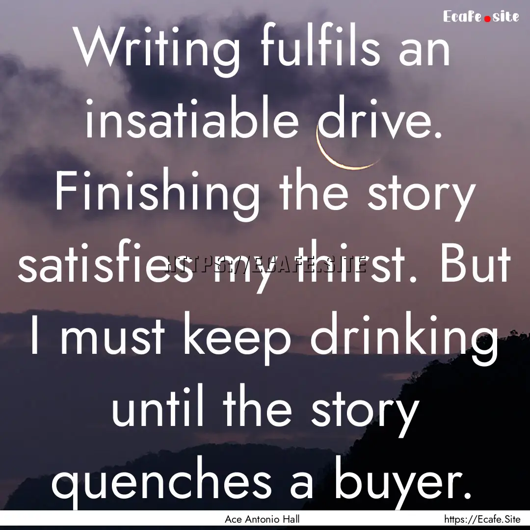 Writing fulfils an insatiable drive. Finishing.... : Quote by Ace Antonio Hall