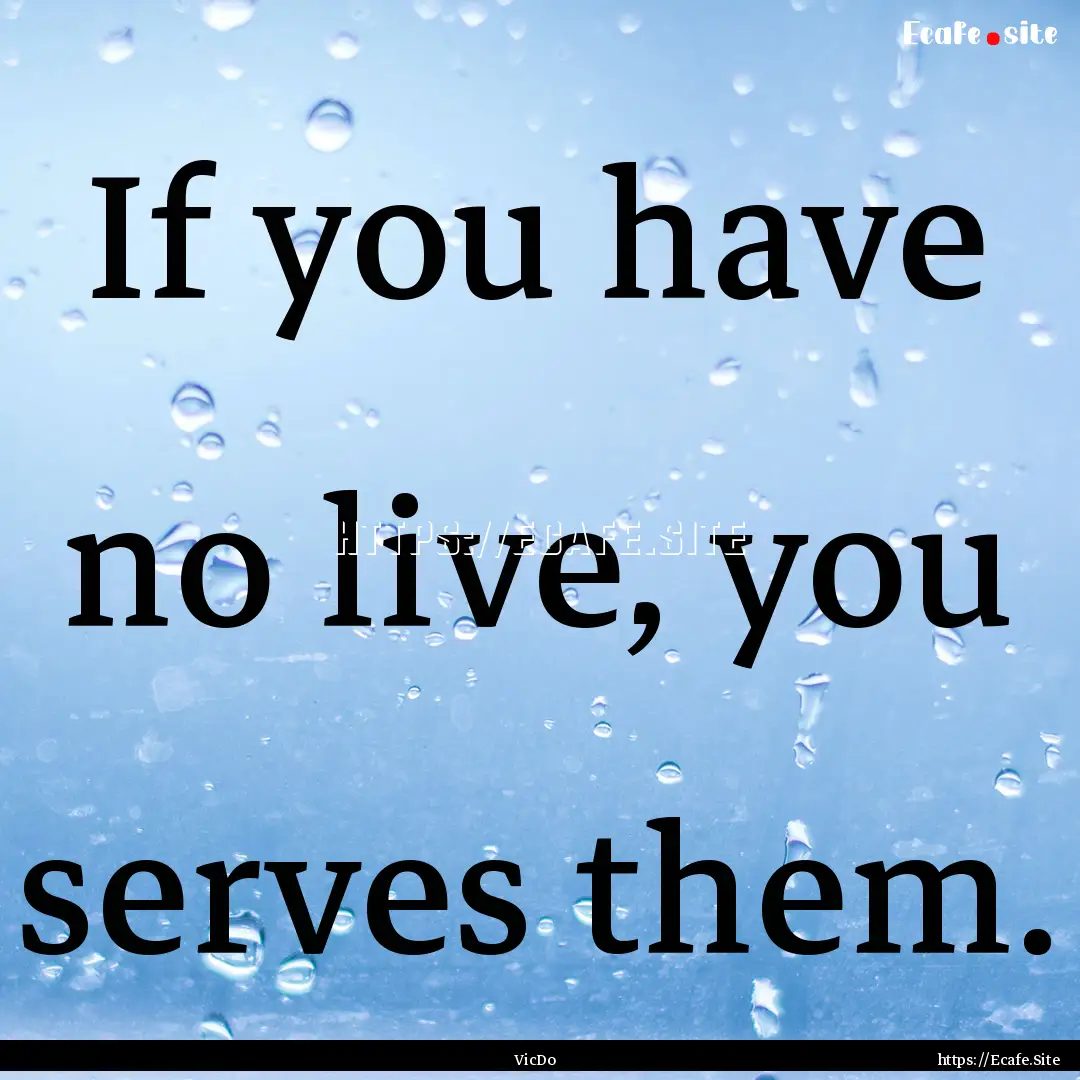 If you have no live, you serves them. : Quote by VicDo