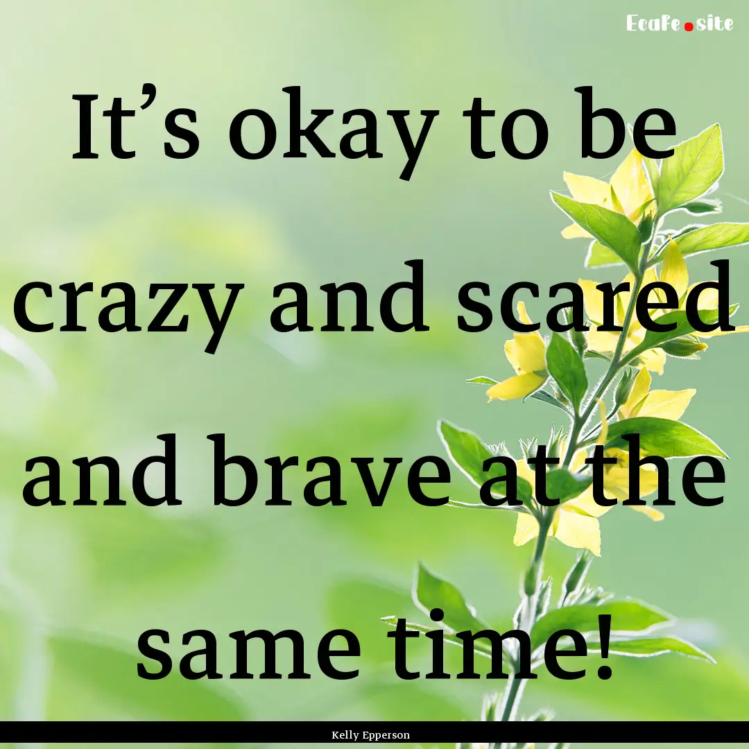 It’s okay to be crazy and scared and brave.... : Quote by Kelly Epperson