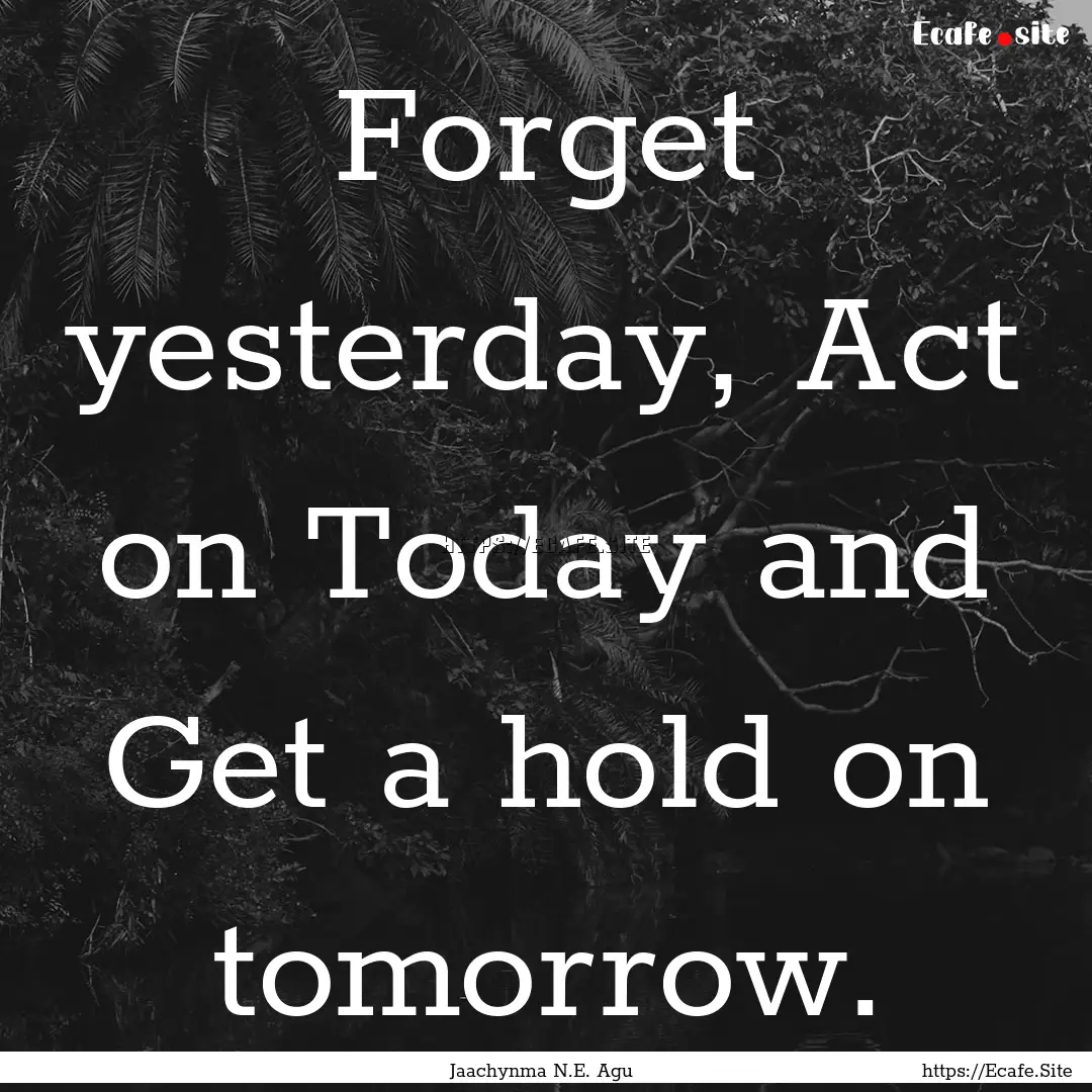 Forget yesterday, Act on Today and Get a.... : Quote by Jaachynma N.E. Agu