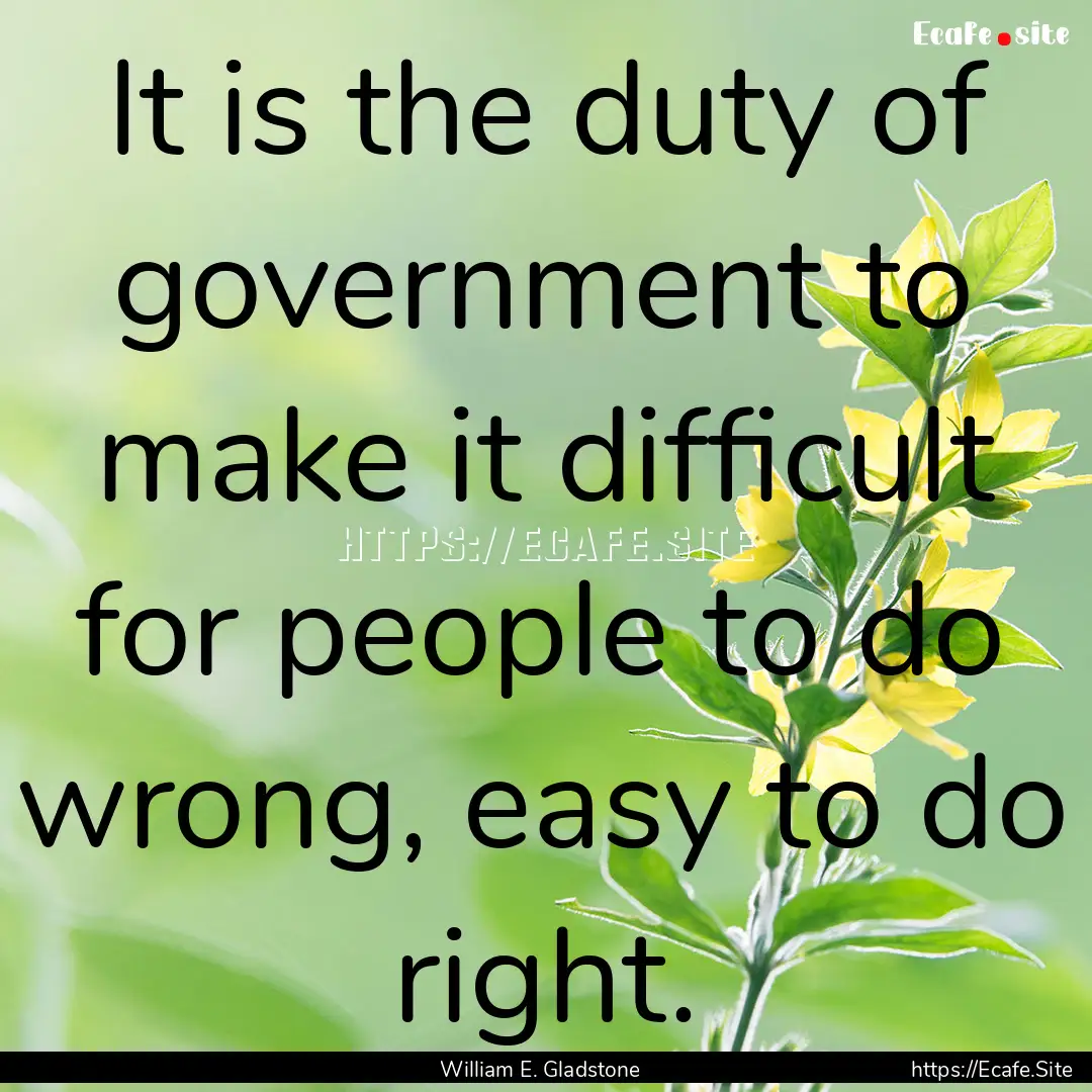 It is the duty of government to make it difficult.... : Quote by William E. Gladstone