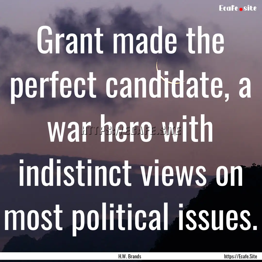 Grant made the perfect candidate, a war hero.... : Quote by H.W. Brands