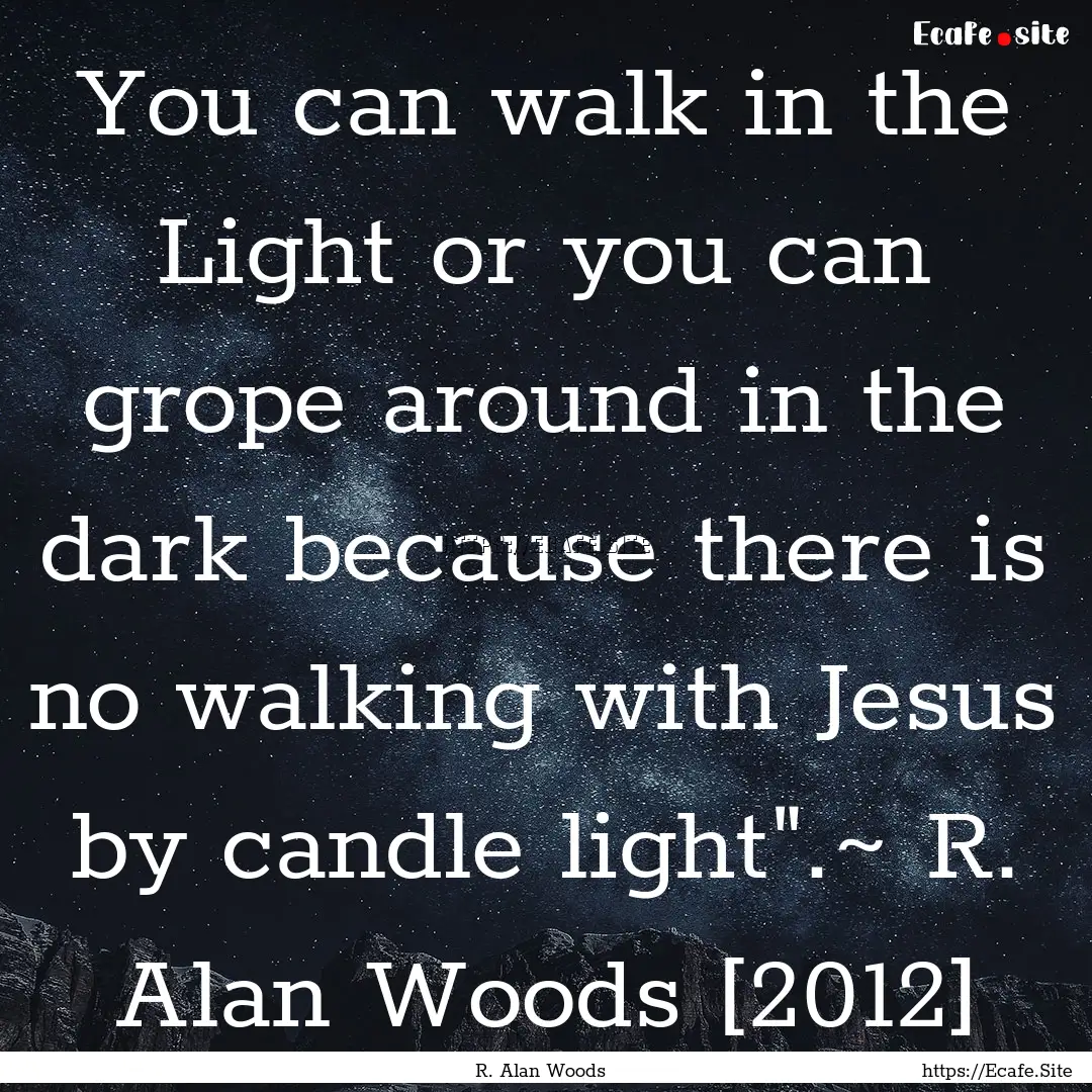 You can walk in the Light or you can grope.... : Quote by R. Alan Woods