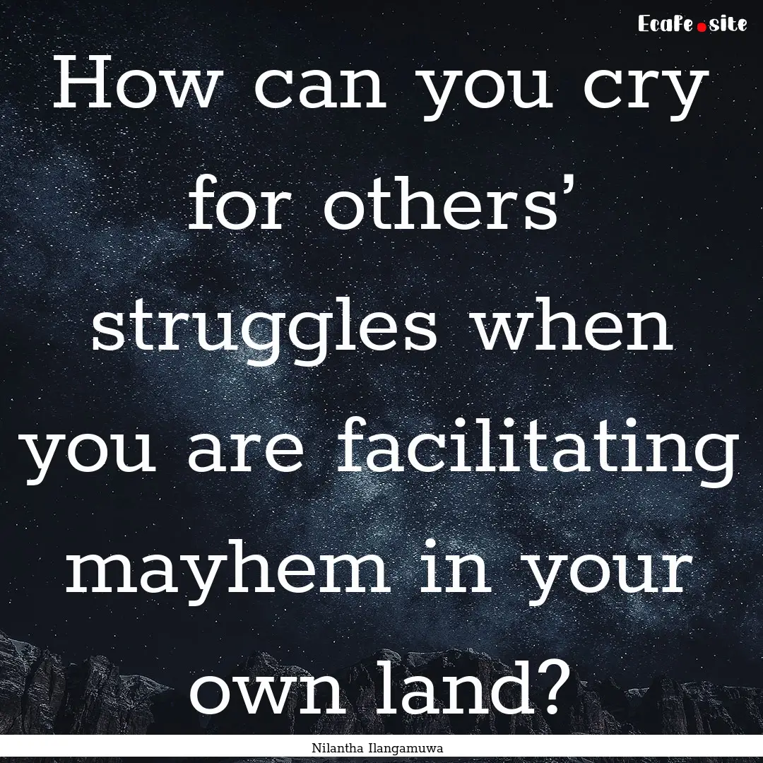 How can you cry for others’ struggles when.... : Quote by Nilantha Ilangamuwa