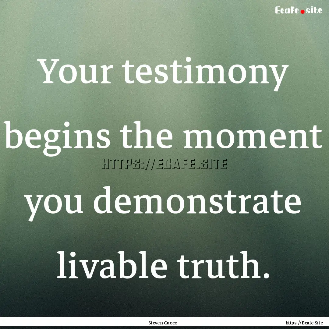 Your testimony begins the moment you demonstrate.... : Quote by Steven Cuoco