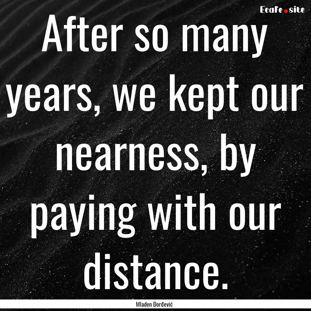 After so many years, we kept our nearness,.... : Quote by Mladen Đorđević