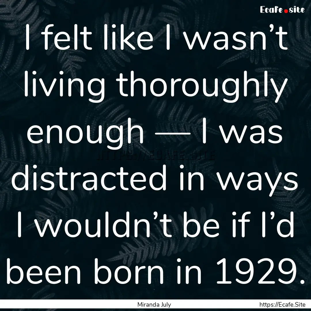 I felt like I wasn’t living thoroughly.... : Quote by Miranda July