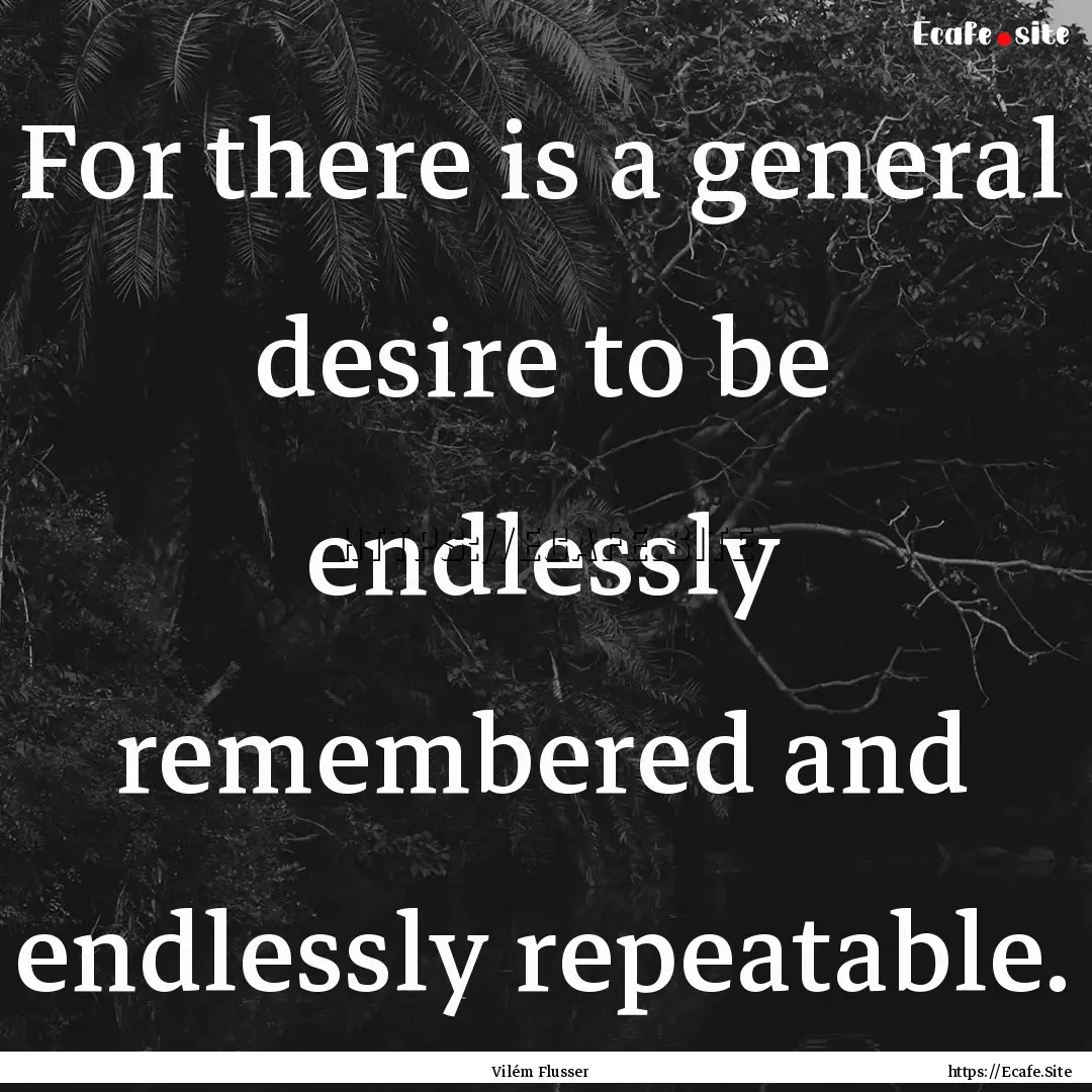 For there is a general desire to be endlessly.... : Quote by Vilém Flusser