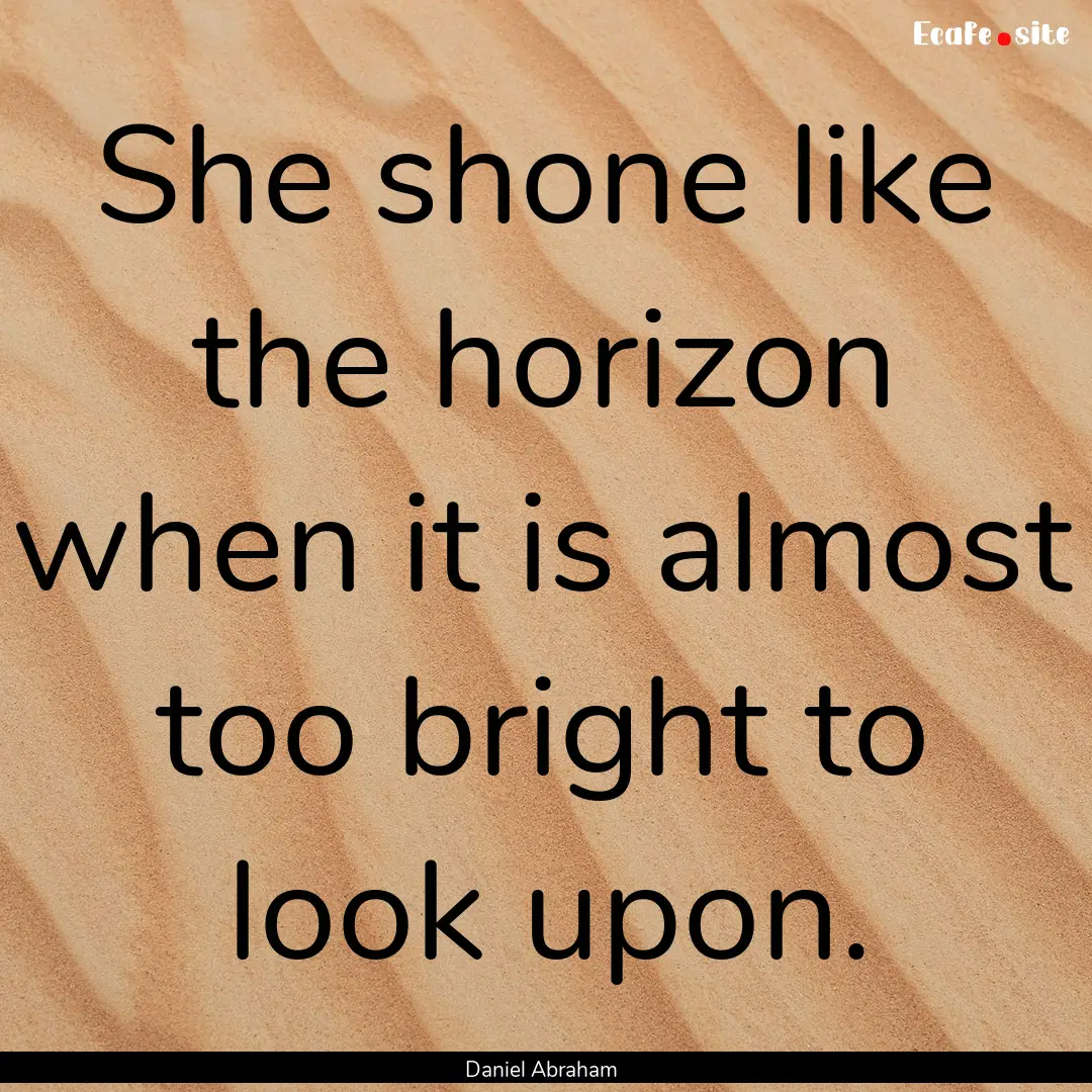 She shone like the horizon when it is almost.... : Quote by Daniel Abraham