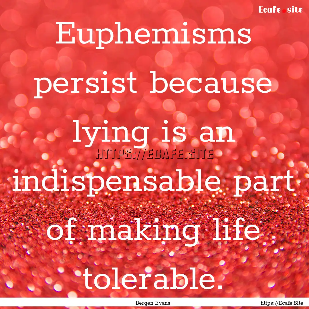 Euphemisms persist because lying is an indispensable.... : Quote by Bergen Evans