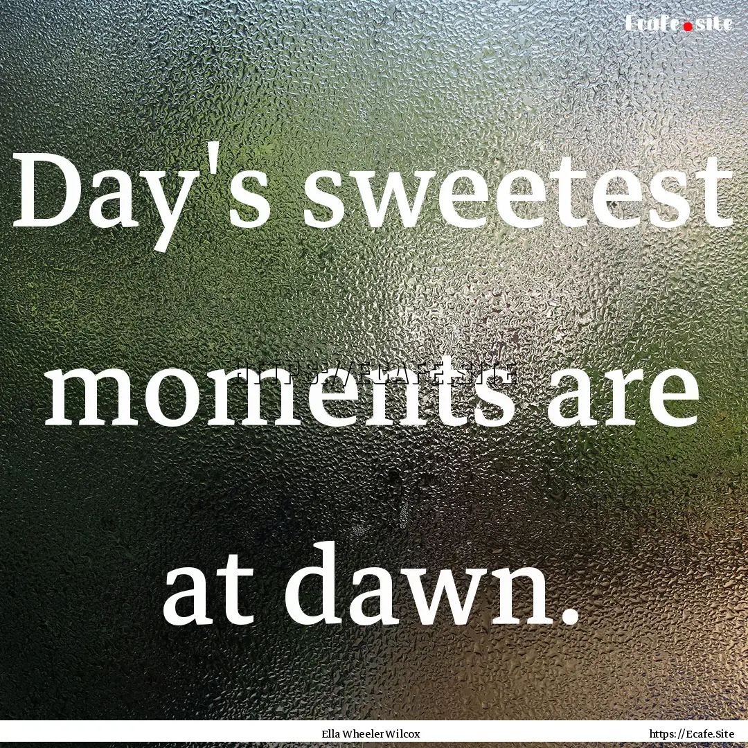 Day's sweetest moments are at dawn. : Quote by Ella Wheeler Wilcox