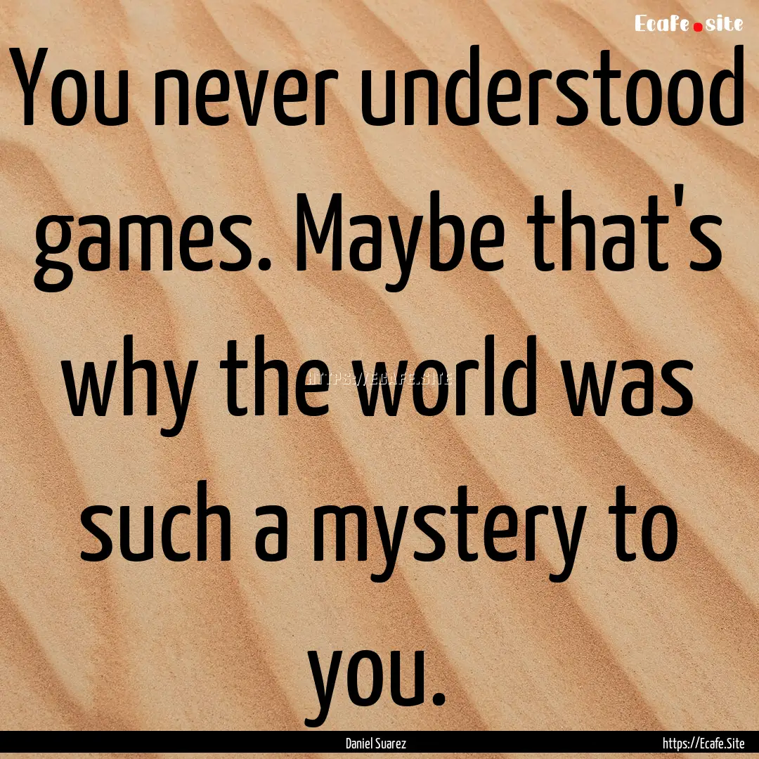 You never understood games. Maybe that's.... : Quote by Daniel Suarez