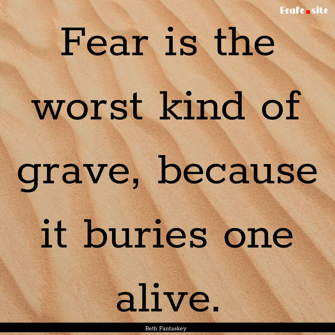 Fear is the worst kind of grave, because.... : Quote by Beth Fantaskey