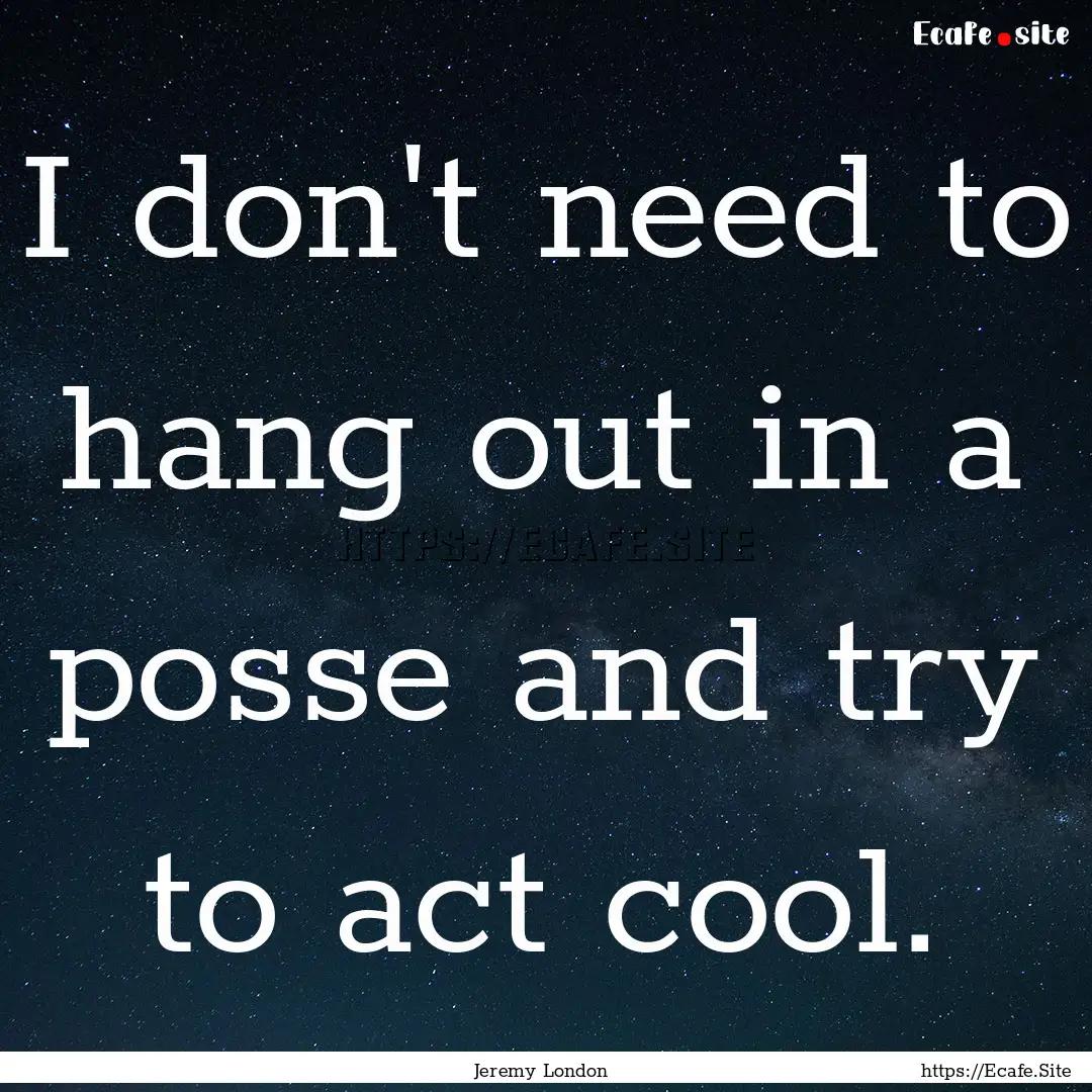 I don't need to hang out in a posse and try.... : Quote by Jeremy London