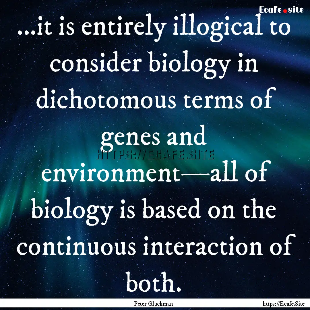 ...it is entirely illogical to consider biology.... : Quote by Peter Gluckman