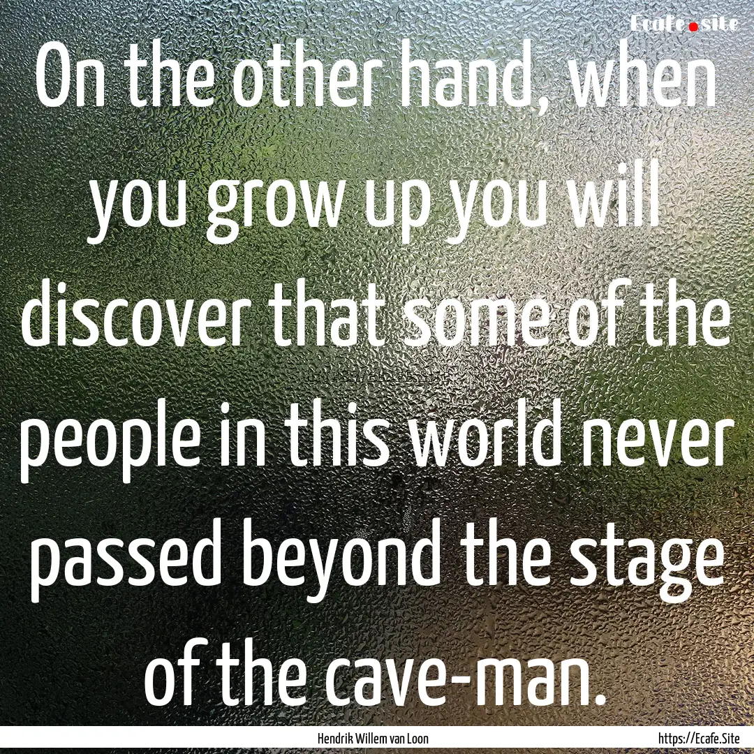 On the other hand, when you grow up you will.... : Quote by Hendrik Willem van Loon