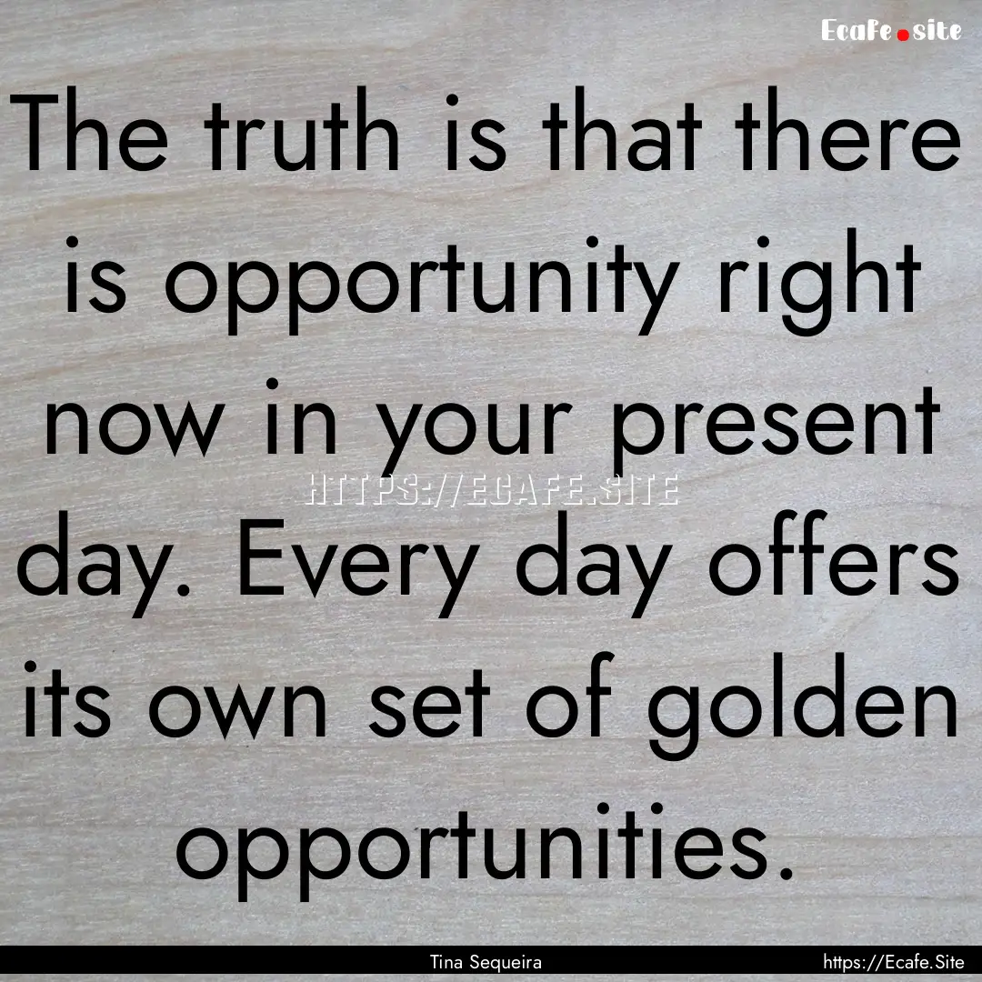 The truth is that there is opportunity right.... : Quote by Tina Sequeira