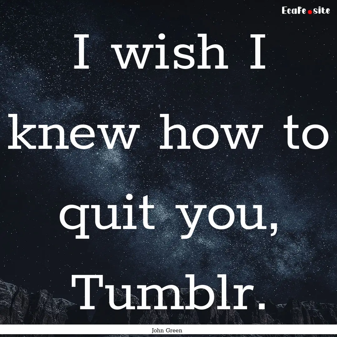 I wish I knew how to quit you, Tumblr. : Quote by John Green