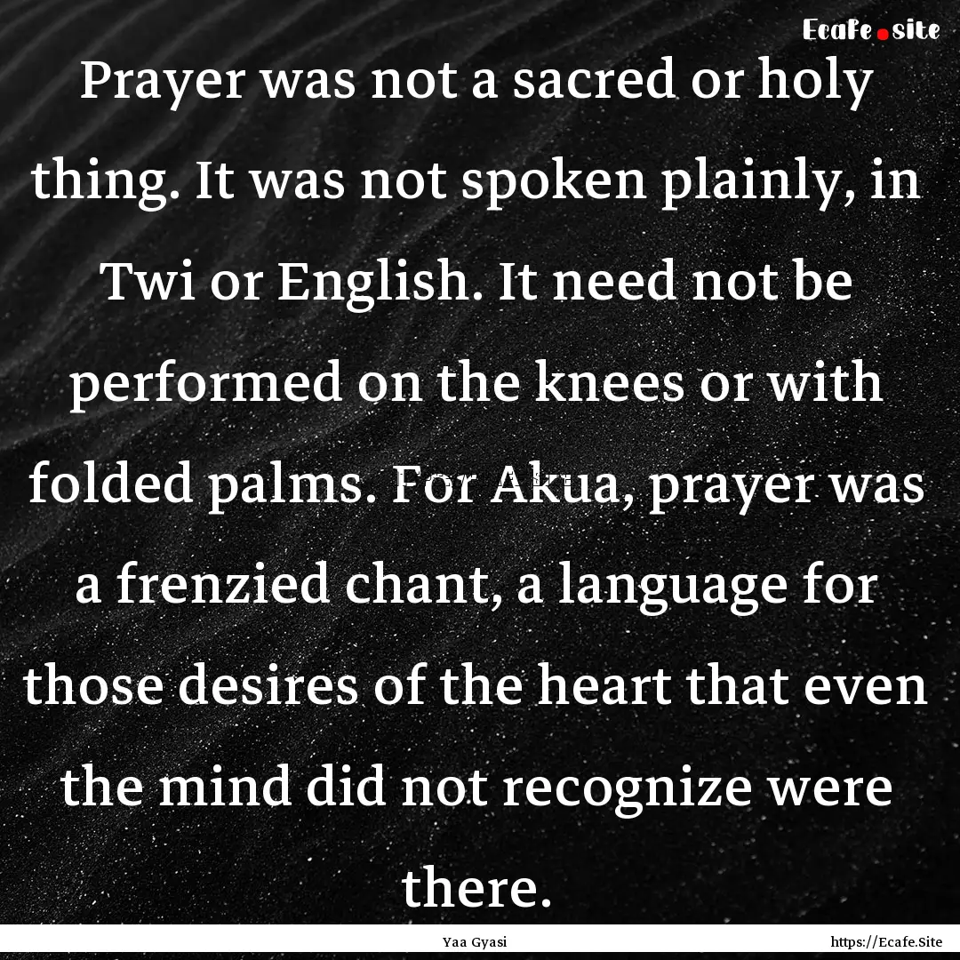 Prayer was not a sacred or holy thing. It.... : Quote by Yaa Gyasi