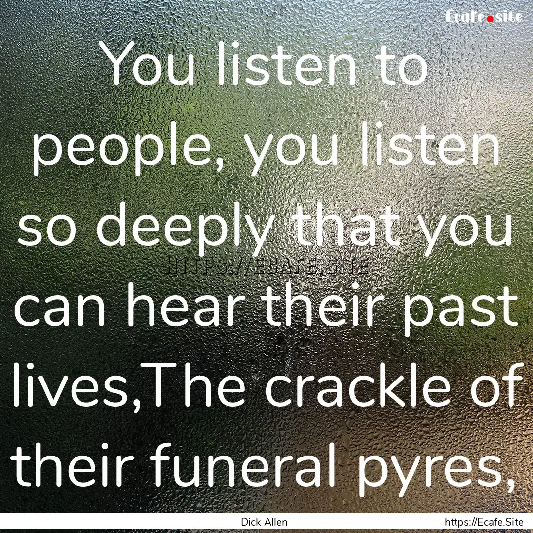 You listen to people, you listen so deeply.... : Quote by Dick Allen