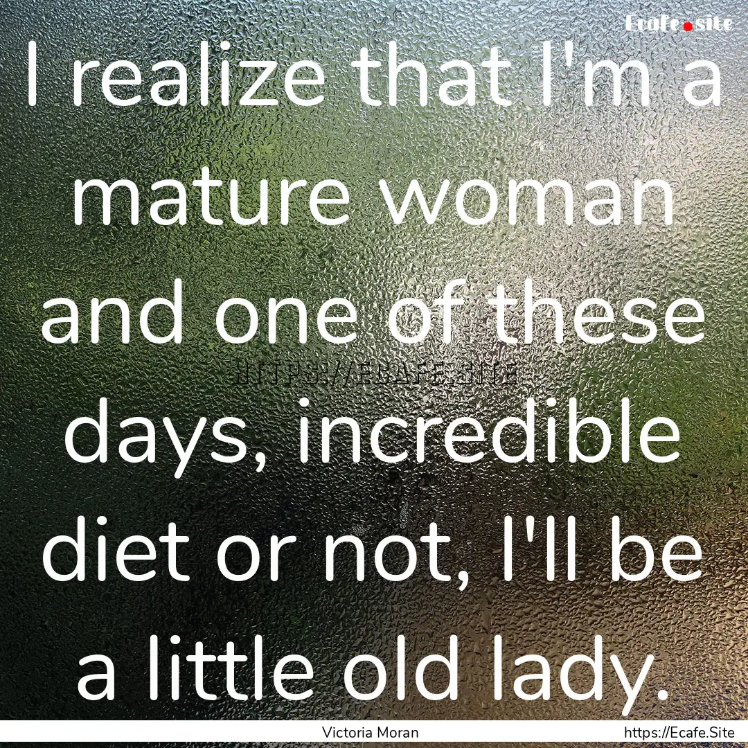 I realize that I'm a mature woman and one.... : Quote by Victoria Moran