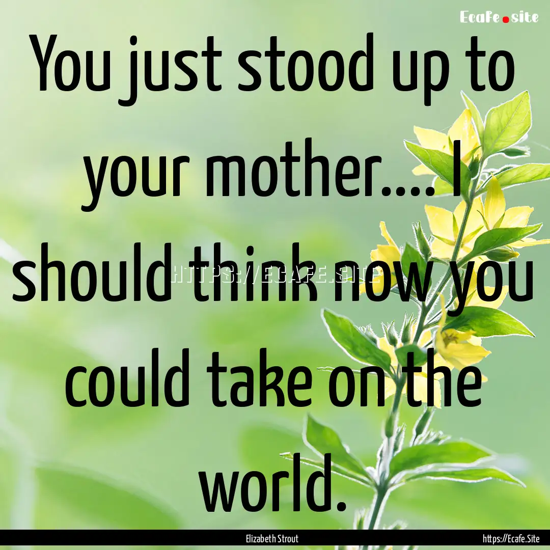 You just stood up to your mother.... I should.... : Quote by Elizabeth Strout