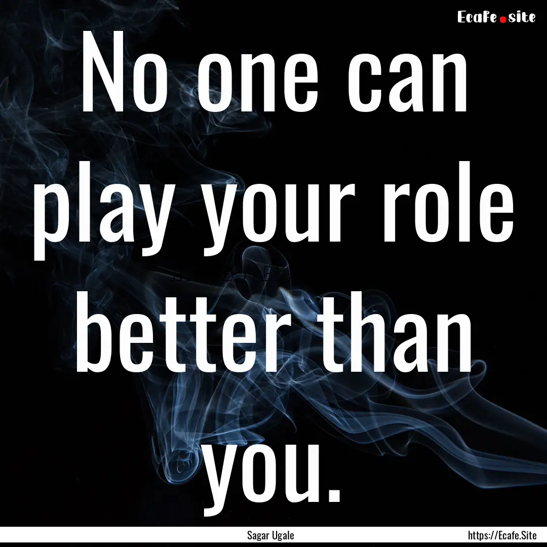 No one can play your role better than you..... : Quote by Sagar Ugale