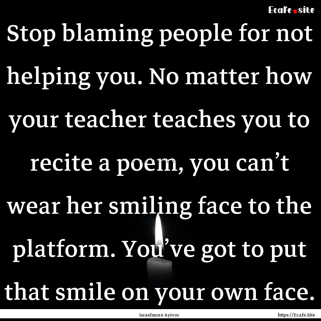 Stop blaming people for not helping you..... : Quote by Israelmore Ayivor