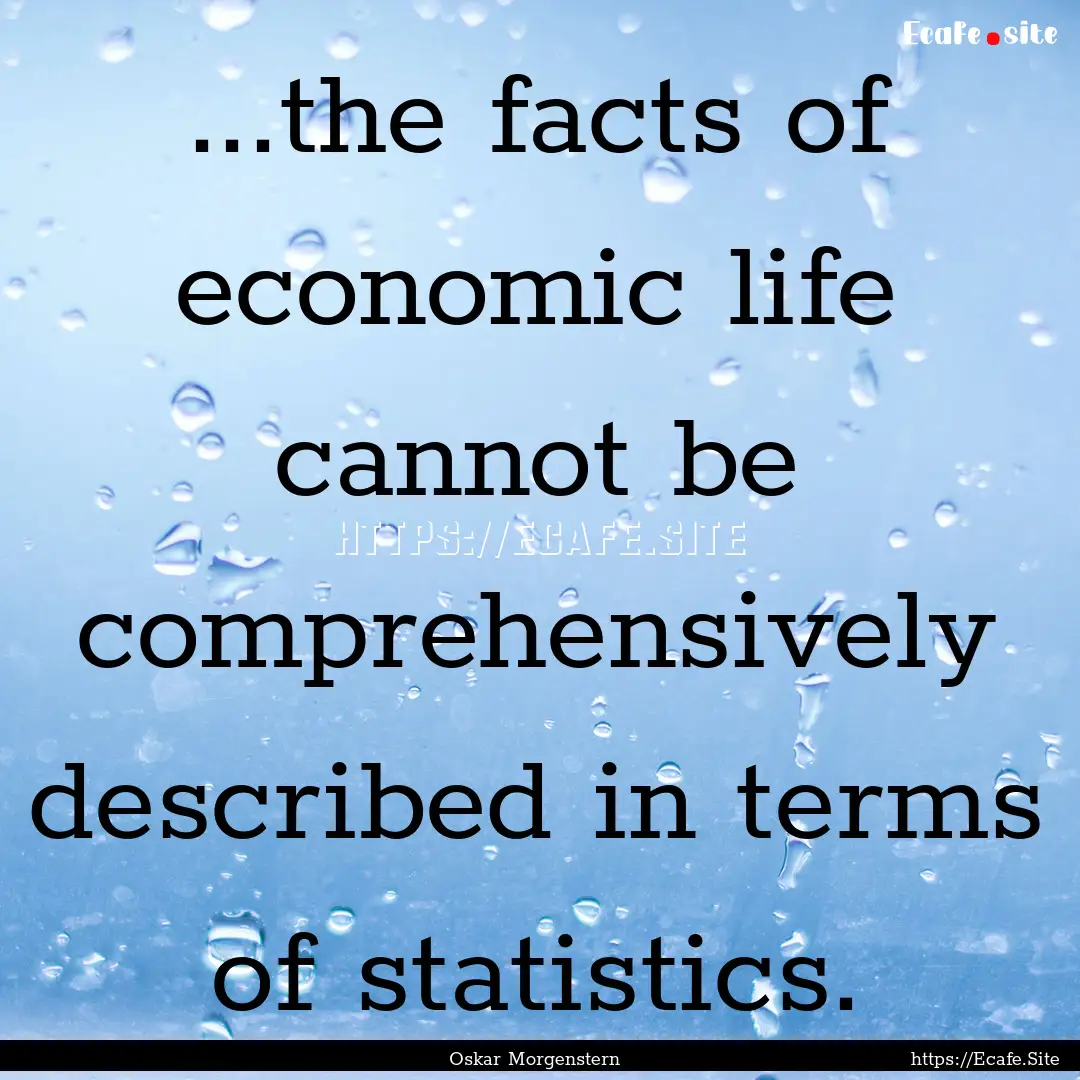 ...the facts of economic life cannot be comprehensively.... : Quote by Oskar Morgenstern