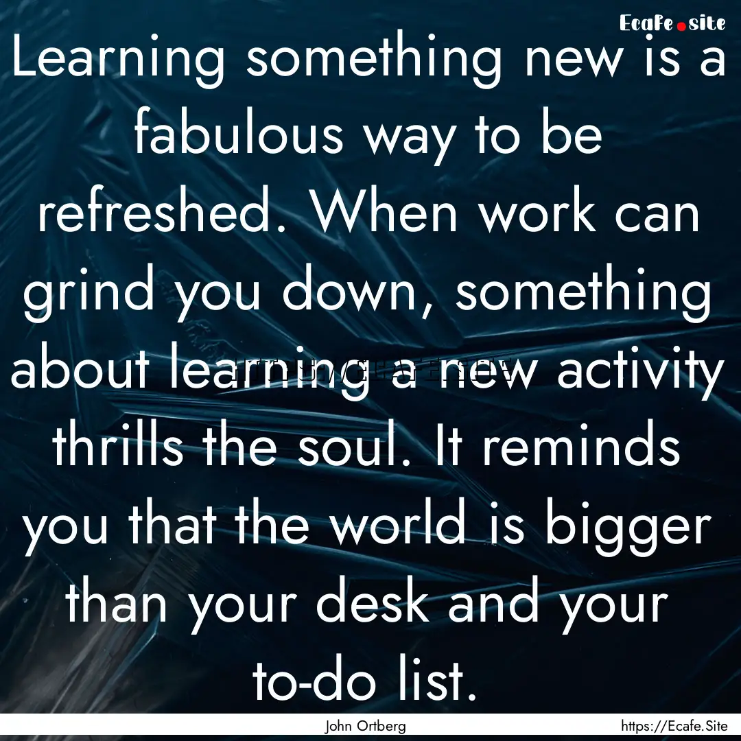 Learning something new is a fabulous way.... : Quote by John Ortberg