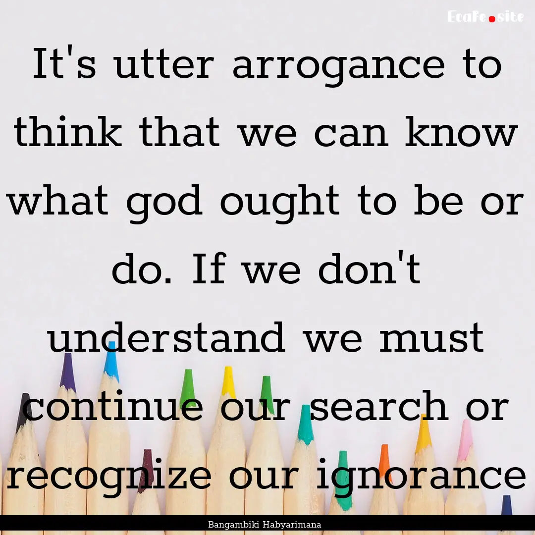 It's utter arrogance to think that we can.... : Quote by Bangambiki Habyarimana