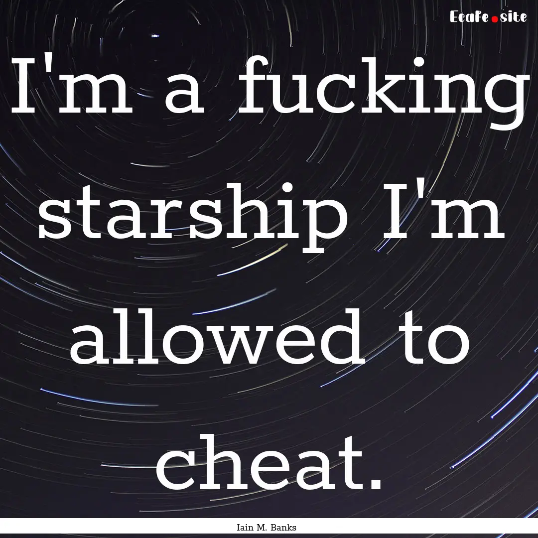 I'm a fucking starship I'm allowed to cheat..... : Quote by Iain M. Banks