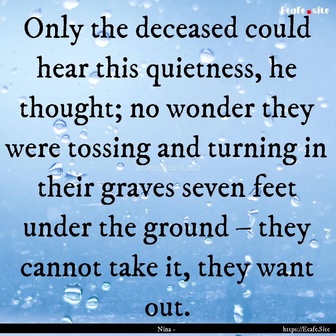 Only the deceased could hear this quietness,.... : Quote by Nina -