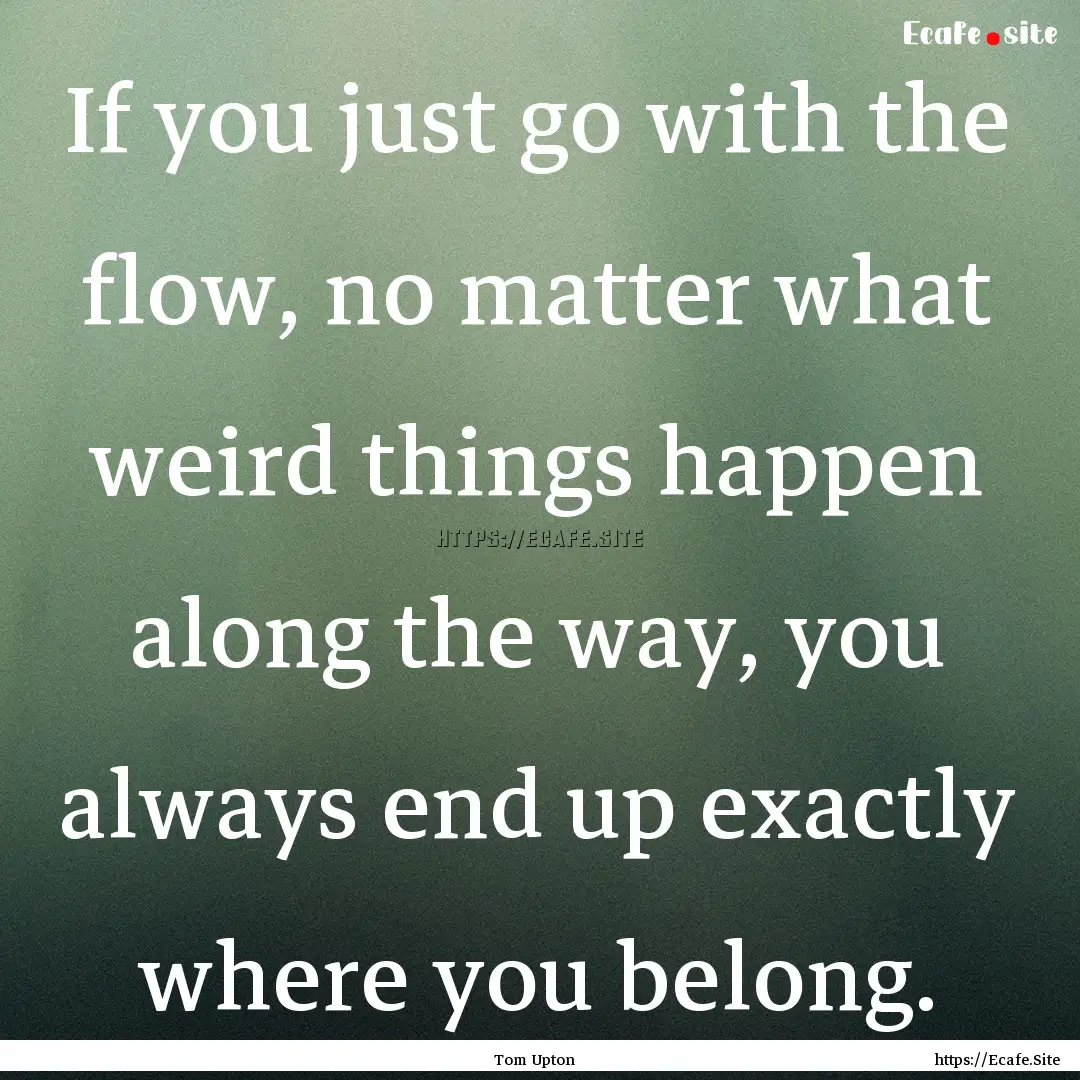 If you just go with the flow, no matter what.... : Quote by Tom Upton