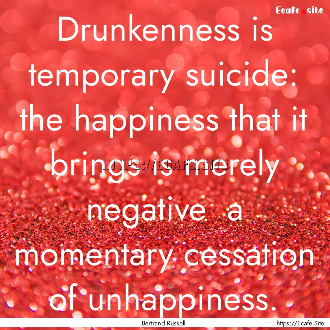 Drunkenness is temporary suicide: the happiness.... : Quote by Bertrand Russell