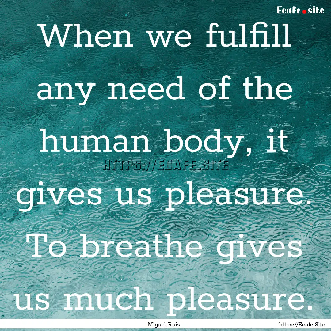 When we fulfill any need of the human body,.... : Quote by Miguel Ruiz