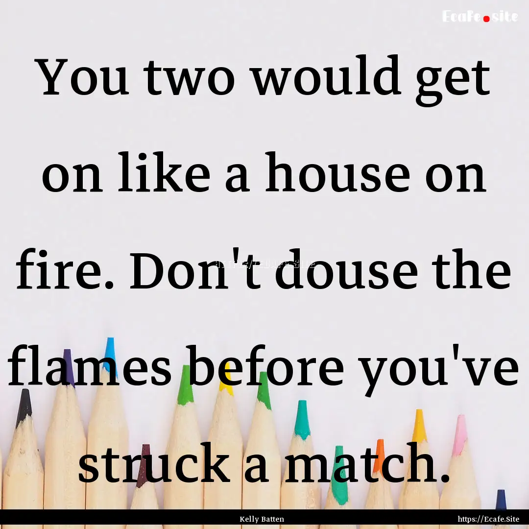 You two would get on like a house on fire..... : Quote by Kelly Batten