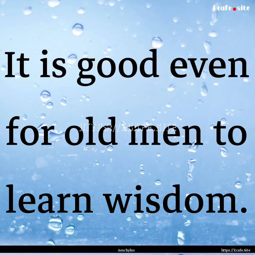 It is good even for old men to learn wisdom..... : Quote by Aeschylus