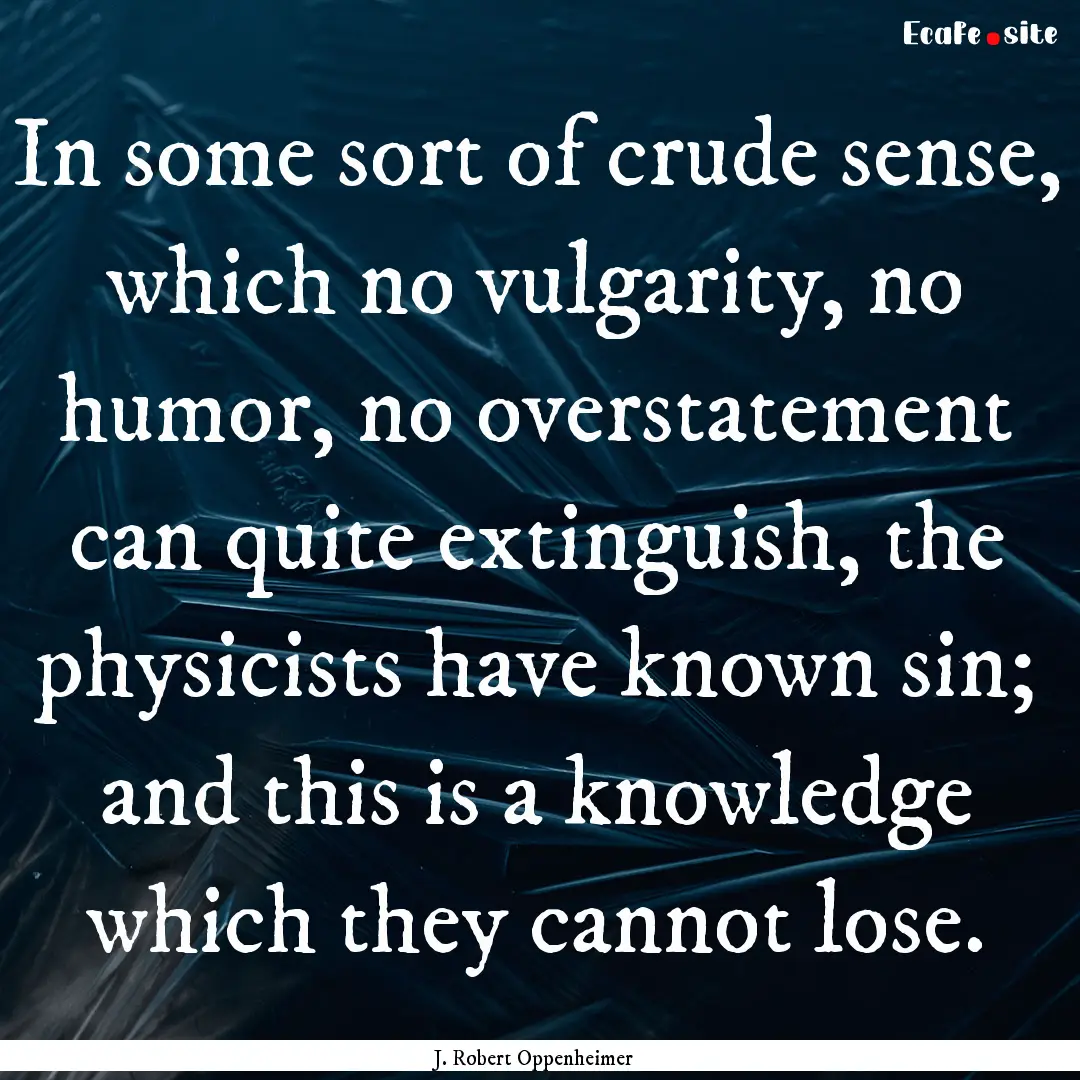 In some sort of crude sense, which no vulgarity,.... : Quote by J. Robert Oppenheimer