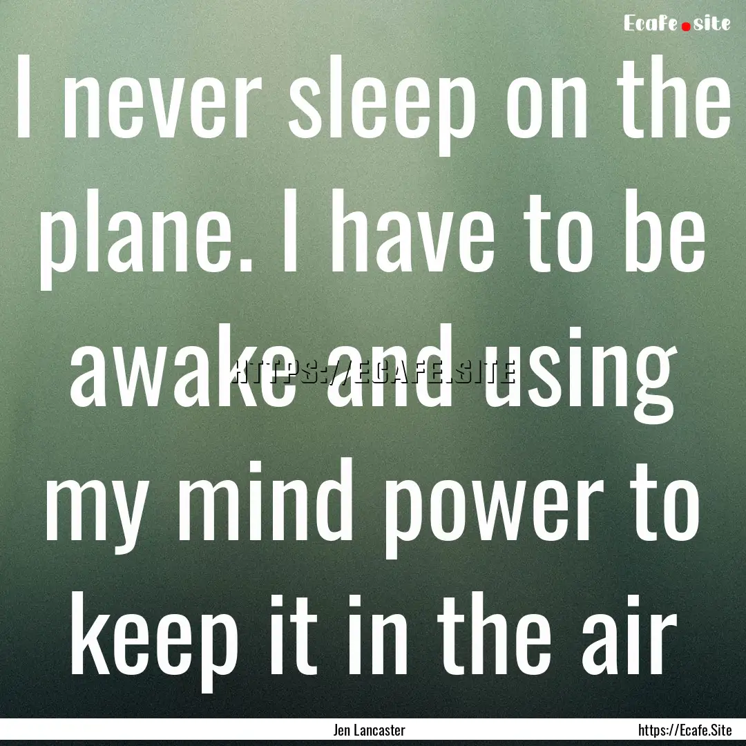 I never sleep on the plane. I have to be.... : Quote by Jen Lancaster