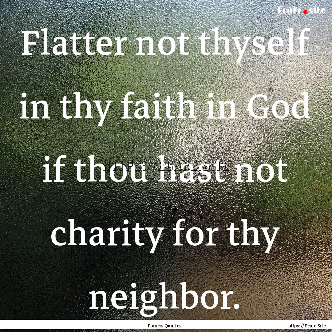 Flatter not thyself in thy faith in God if.... : Quote by Francis Quarles