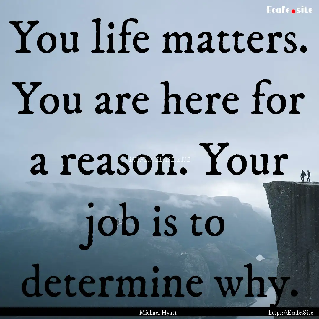 You life matters. You are here for a reason..... : Quote by Michael Hyatt