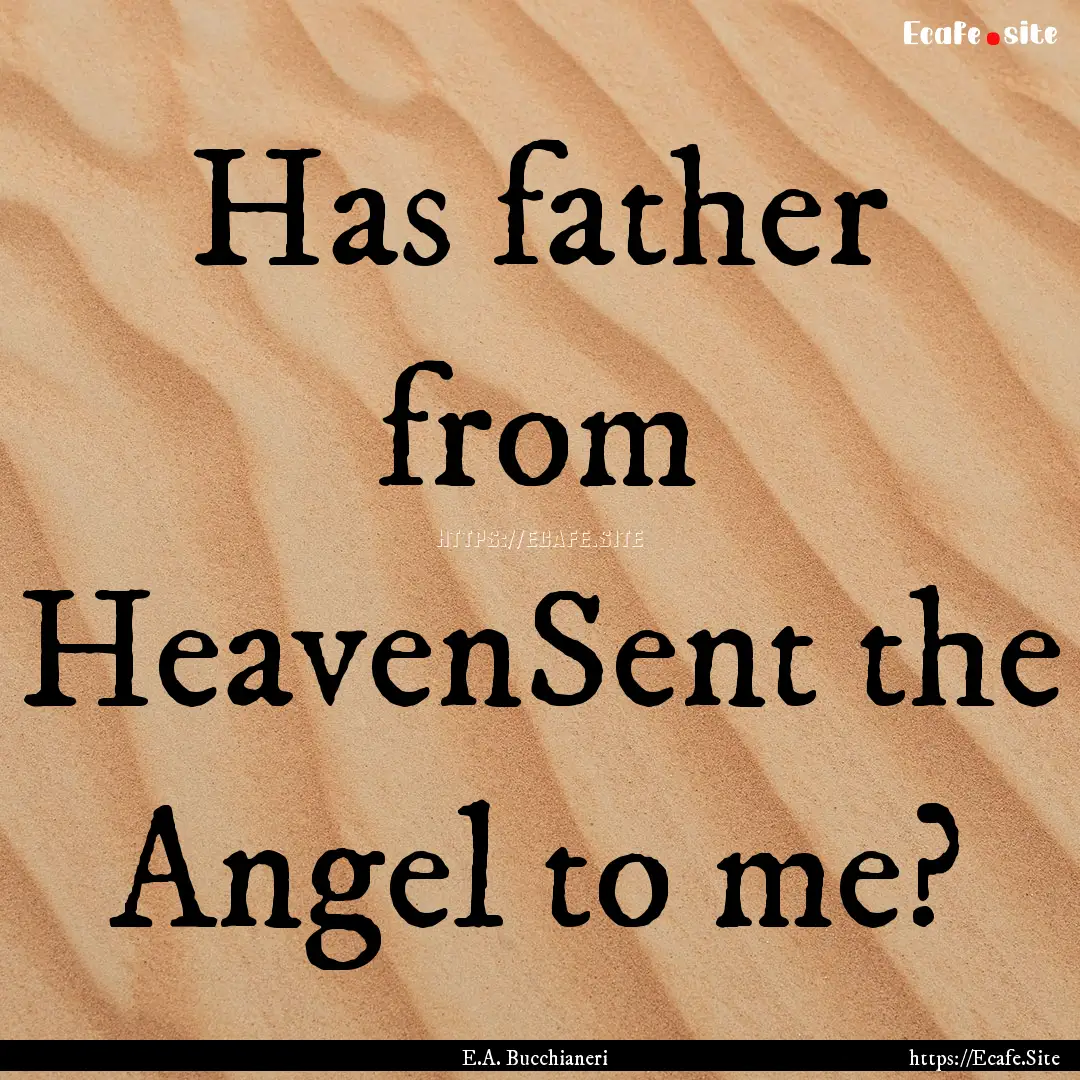 Has father from HeavenSent the Angel to me?.... : Quote by E.A. Bucchianeri